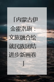 内蒙古伊金霍洛旗：文旅融合绘就民族团结进步新画卷