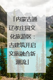内蒙古通辽孝庄园文化旅游区：古建筑开启文旅融合新潮流