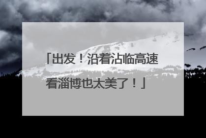 出发！沿着沾临高速看淄博也太美了！