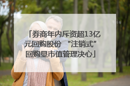 券商年内斥资超13亿元回购股份 “注销式”回购显市值管理决心