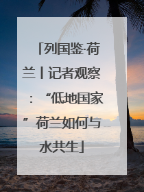 列国鉴·荷兰丨记者观察：“低地国家”荷兰如何与水共生