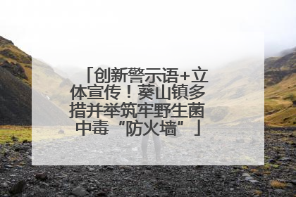 创新警示语+立体宣传！葵山镇多措并举筑牢野生菌中毒“防火墙”