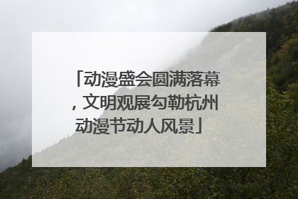 动漫盛会圆满落幕，文明观展勾勒杭州动漫节动人风景