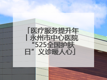 医疗服务提升年丨永州市中心医院“525全国护肤日”义诊暖人心