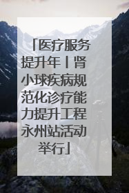 医疗服务提升年丨肾小球疾病规范化诊疗能力提升工程永州站活动举行