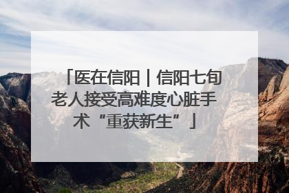 医在信阳｜信阳七旬老人接受高难度心脏手术“重获新生”