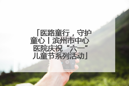 医路童行，守护童心丨滨州市中心医院庆祝“六一”儿童节系列活动