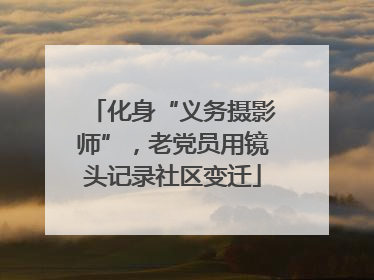 化身“义务摄影师”，老党员用镜头记录社区变迁