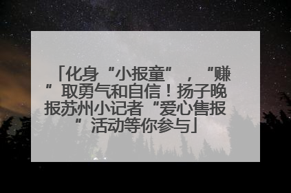 化身“小报童”，“赚”取勇气和自信！扬子晚报苏州小记者“爱心售报”活动等你参与