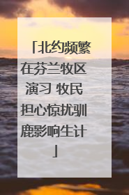 北约频繁在芬兰牧区演习 牧民担心惊扰驯鹿影响生计