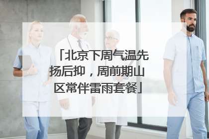 北京下周气温先扬后抑，周前期山区常伴雷雨套餐