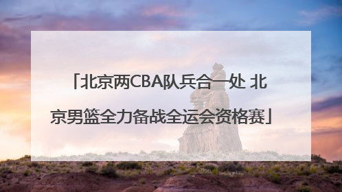 北京两CBA队兵合一处 北京男篮全力备战全运会资格赛
