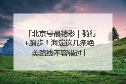 北京号最精彩｜骑行+跑步！海淀这几条绝美路线不容错过