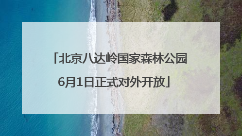 北京八达岭国家森林公园6月1日正式对外开放