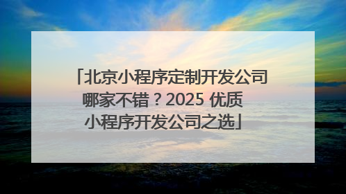 北京小程序定制开发公司哪家不错？2025 优质小程序开发公司之选