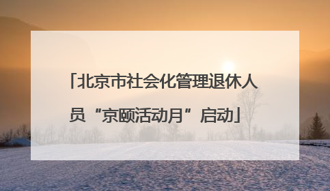 北京市社会化管理退休人员“京颐活动月”启动