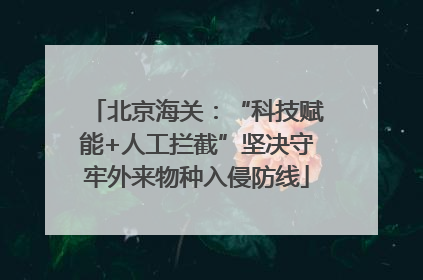 北京海关：“科技赋能+人工拦截”坚决守牢外来物种入侵防线