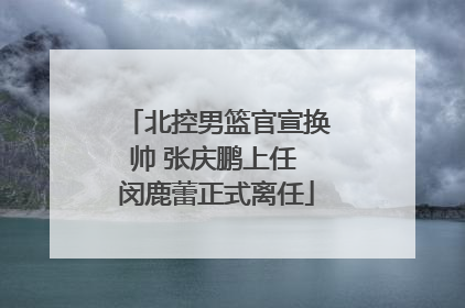 北控男篮官宣换帅 张庆鹏上任 闵鹿蕾正式离任