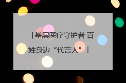 基层医疗守护者 百姓身边“代言人”