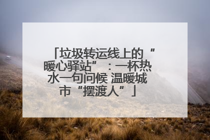 垃圾转运线上的“暖心驿站”：一杯热水一句问候 温暖城市“摆渡人”