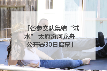 各参赛队集结“试水” 太原汾河龙舟公开赛30日揭幕