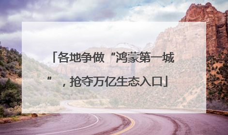 各地争做“鸿蒙第一城”，抢夺万亿生态入口