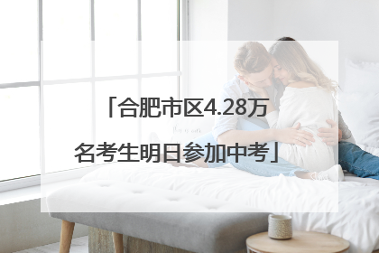 合肥市区4.28万名考生明日参加中考