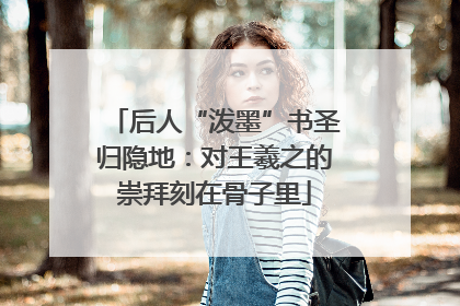 后人“泼墨”书圣归隐地：对王羲之的崇拜刻在骨子里