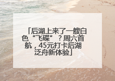后湖上来了一艘白色“飞碟”？周六首航，45元打卡后湖泛舟新体验