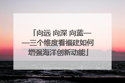 向远 向深 向蓝——三个维度看福建如何增强海洋创新动能