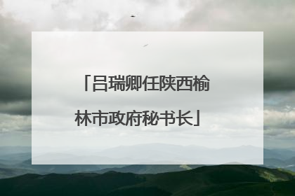吕瑞卿任陕西榆林市政府秘书长