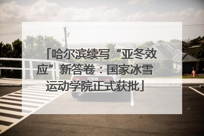 哈尔滨续写“亚冬效应”新答卷：国家冰雪运动学院正式获批
