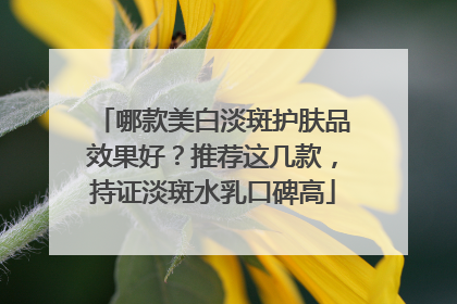 哪款美白淡斑护肤品效果好？推荐这几款，持证淡斑水乳口碑高