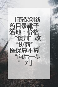 商保创新药目录靴子落地：价格“谈判”改“协商”，医保算不算“向后一步”？