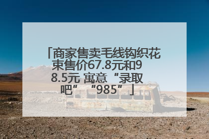商家售卖毛线钩织花束售价67.8元和98.5元 寓意“录取吧”“985”