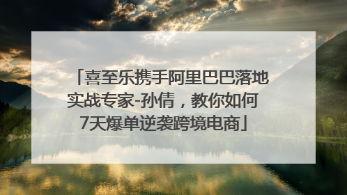 喜至乐携手阿里巴巴落地实战专家-孙倩，教你如何7天爆单逆袭跨境电商