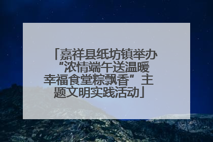 嘉祥县纸坊镇举办“浓情端午送温暖 幸福食堂粽飘香”主题文明实践活动