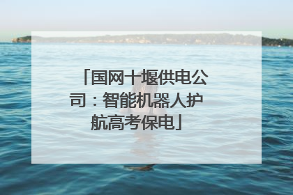 国网十堰供电公司：智能机器人护航高考保电