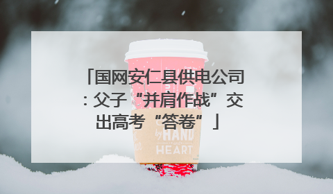 国网安仁县供电公司：父子“并肩作战”交出高考“答卷”