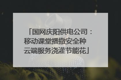 国网庆阳供电公司：移动课堂播撒安全种 云端服务浇灌节能花