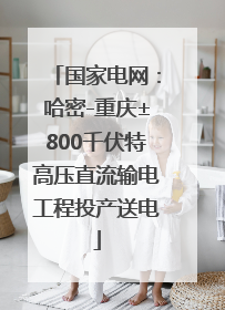 国家电网：哈密-重庆±800千伏特高压直流输电工程投产送电