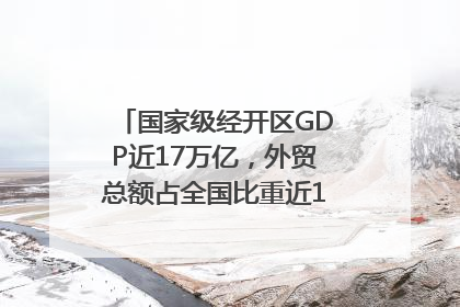 国家级经开区GDP近17万亿，外贸总额占全国比重近1/4｜数读中国