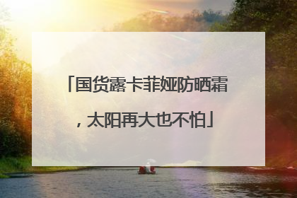 国货露卡菲娅防晒霜，太阳再大也不怕