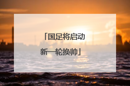 国足将启动新一轮换帅