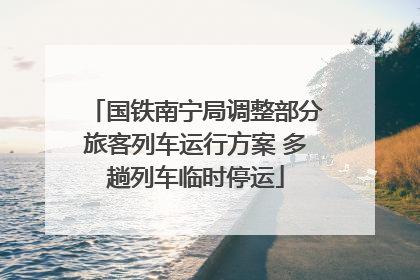 国铁南宁局调整部分旅客列车运行方案 多趟列车临时停运