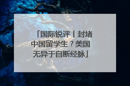 国际锐评丨封堵中国留学生？美国无异于自断经脉