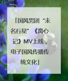 国风男团“未名行星”《离心记》MV上线，电子国风传播传统文化