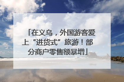 在义乌，外国游客爱上“进货式”旅游！部分商户零售额暴增