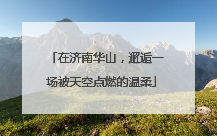 在济南华山，邂逅一场被天空点燃的温柔