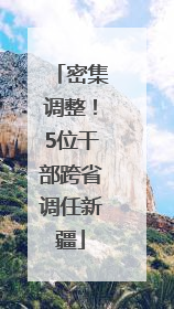 密集调整！5位干部跨省调任新疆